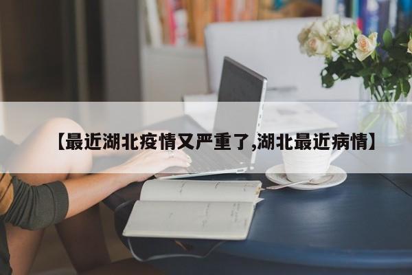 【最近湖北疫情又严重了,湖北最近病情】