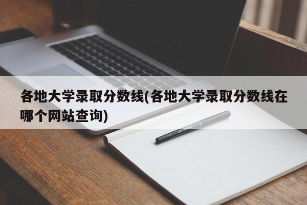 各地大学录取分数线(各地大学录取分数线在哪个网站查询)