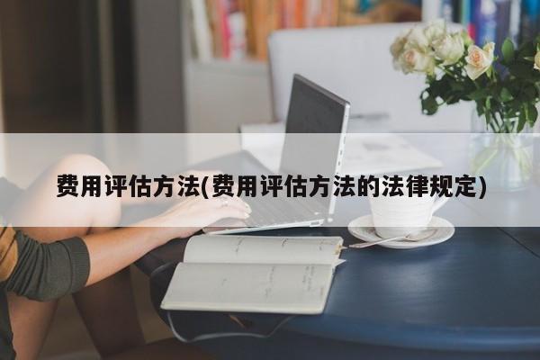 费用评估方法(费用评估方法的法律规定)