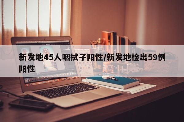新发地45人咽拭子阳性/新发地检出59例阳性