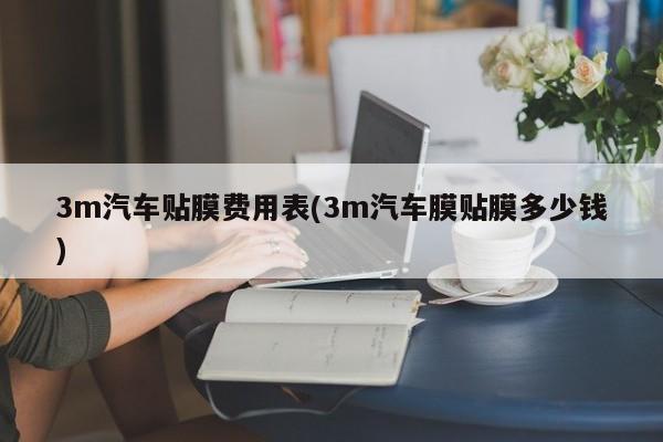 3m汽车贴膜费用表(3m汽车膜贴膜多少钱)