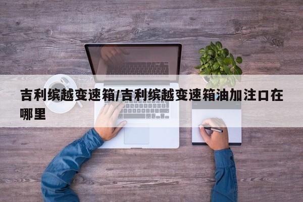 吉利缤越变速箱/吉利缤越变速箱油加注口在哪里