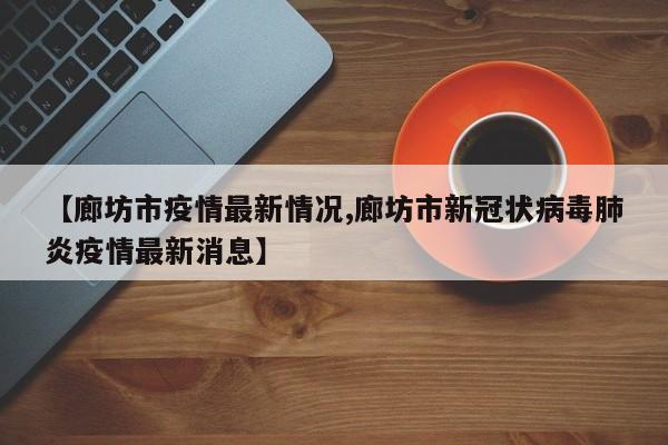 【廊坊市疫情最新情况,廊坊市新冠状病毒肺炎疫情最新消息】