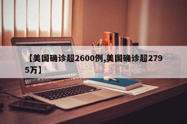 【美国确诊超2600例,美国确诊超2795万】