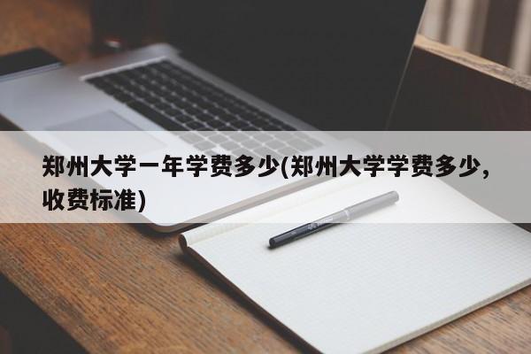 郑州大学一年学费多少(郑州大学学费多少,收费标准)