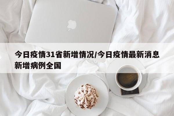 今日疫情31省新增情况/今日疫情最新消息新增病例全国
