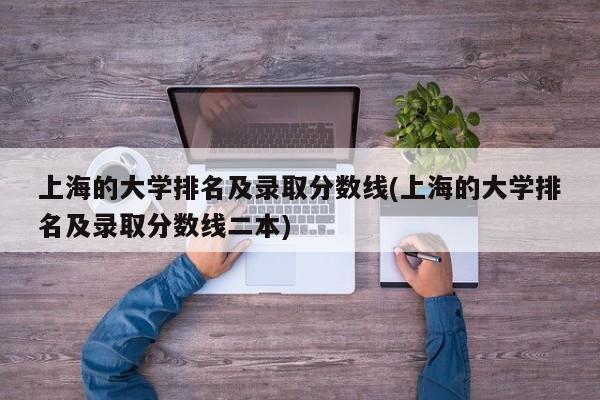 上海的大学排名及录取分数线(上海的大学排名及录取分数线二本)