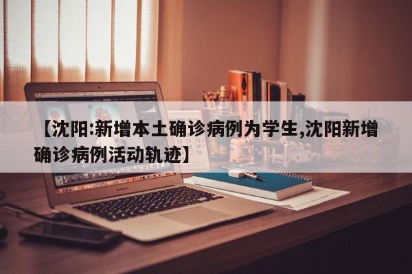 【沈阳:新增本土确诊病例为学生,沈阳新增确诊病例活动轨迹】