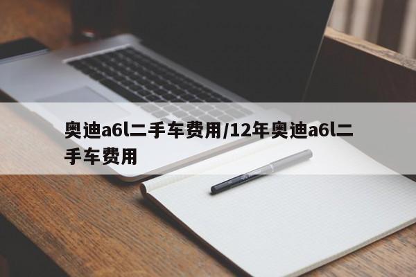 奥迪a6l二手车费用/12年奥迪a6l二手车费用