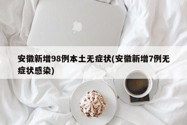 安徽新增98例本土无症状(安徽新增7例无症状感染)