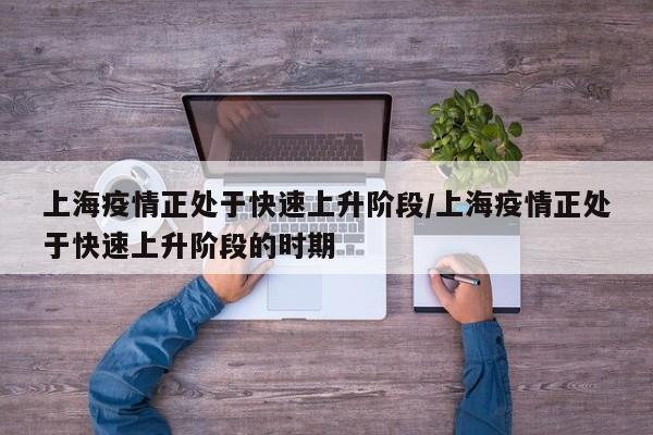 上海疫情正处于快速上升阶段/上海疫情正处于快速上升阶段的时期