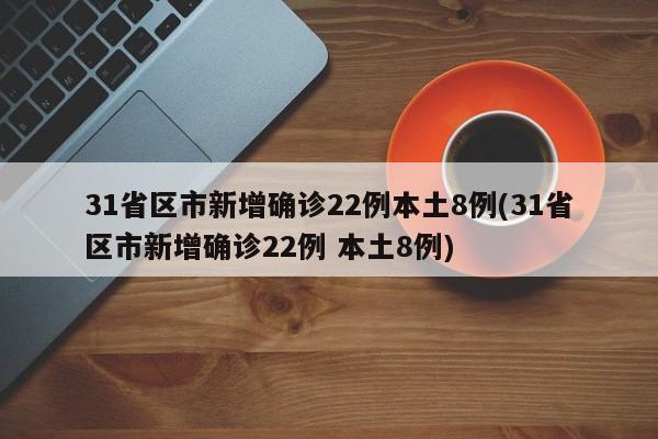 31省区市新增确诊22例本土8例(31省区市新增确诊22例 本土8例)