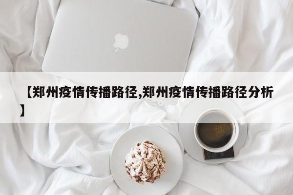 【郑州疫情传播路径,郑州疫情传播路径分析】