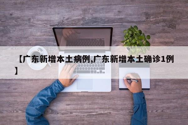 【广东新增本土病例,广东新增本土确诊1例】