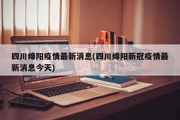 四川绵阳疫情最新消息(四川绵阳新冠疫情最新消息今天)