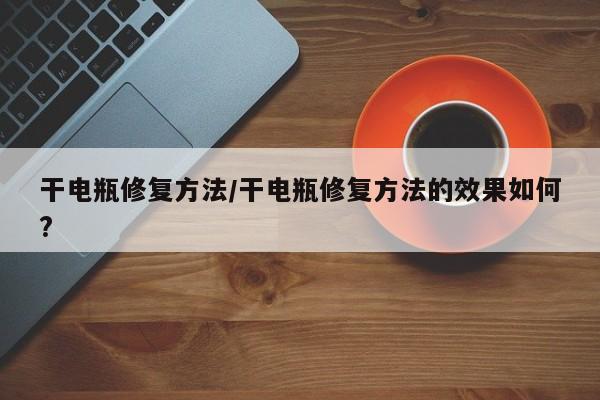 干电瓶修复方法/干电瓶修复方法的效果如何?