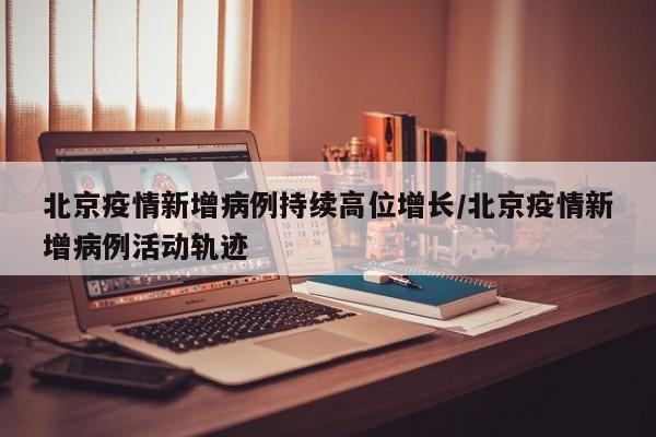 北京疫情新增病例持续高位增长/北京疫情新增病例活动轨迹