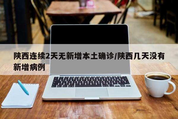 陕西连续2天无新增本土确诊/陕西几天没有新增病例