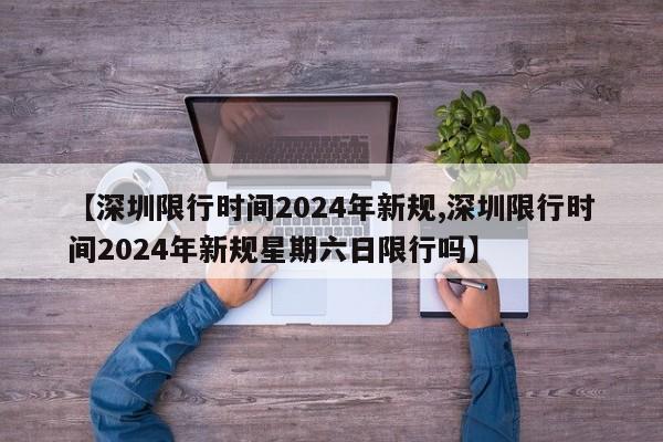 【深圳限行时间2024年新规,深圳限行时间2024年新规星期六日限行吗】