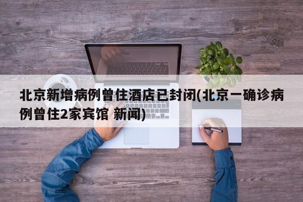 北京新增病例曾住酒店已封闭(北京一确诊病例曾住2家宾馆 新闻)