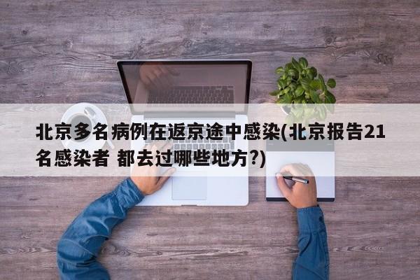 北京多名病例在返京途中感染(北京报告21名感染者 都去过哪些地方?)