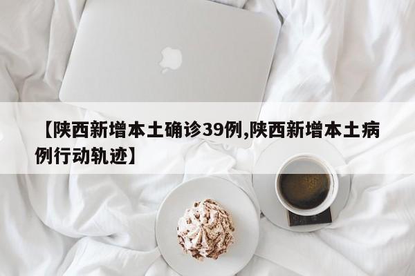 【陕西新增本土确诊39例,陕西新增本土病例行动轨迹】