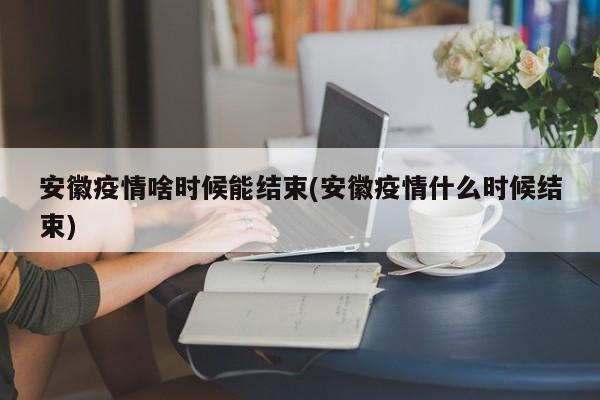 安徽疫情啥时候能结束(安徽疫情什么时候结束)