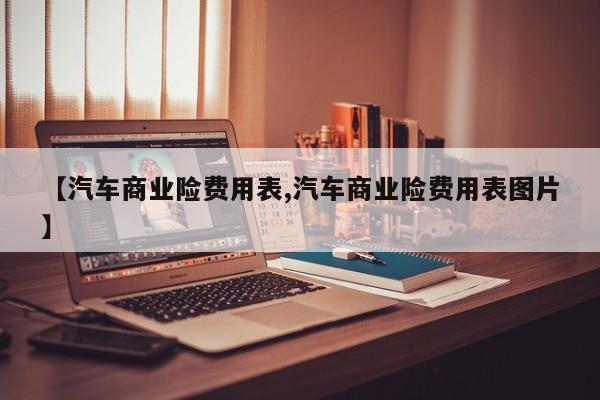 【汽车商业险费用表,汽车商业险费用表图片】
