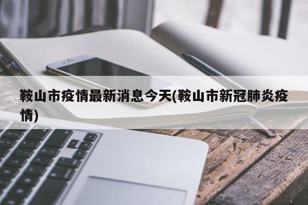 鞍山市疫情最新消息今天(鞍山市新冠肺炎疫情)