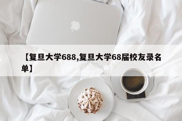 【复旦大学688,复旦大学68届校友录名单】