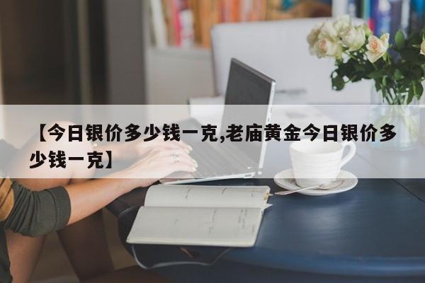 【今日银价多少钱一克,老庙黄金今日银价多少钱一克】