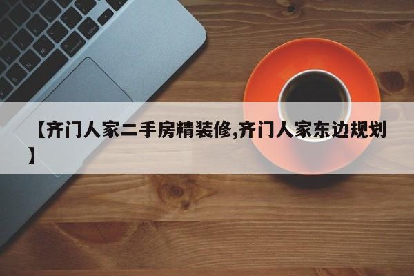 【齐门人家二手房精装修,齐门人家东边规划】