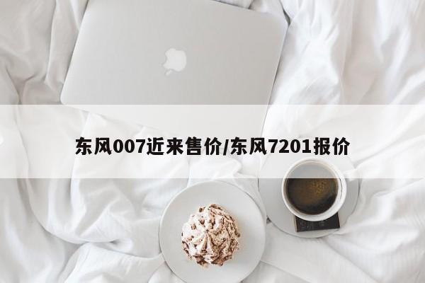 东风007近来售价/东风7201报价