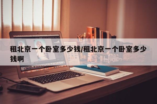 租北京一个卧室多少钱/租北京一个卧室多少钱啊