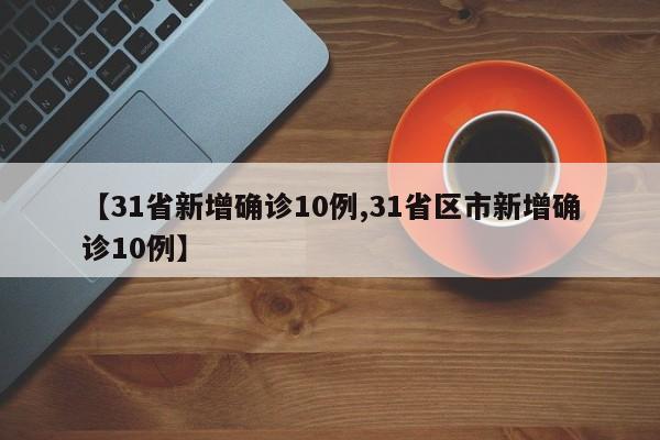 【31省新增确诊10例,31省区市新增确诊10例】