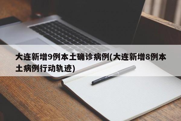 大连新增9例本土确诊病例(大连新增8例本土病例行动轨迹)