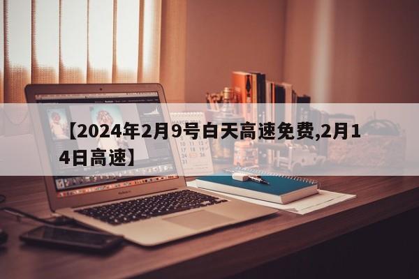 【2024年2月9号白天高速免费,2月14日高速】