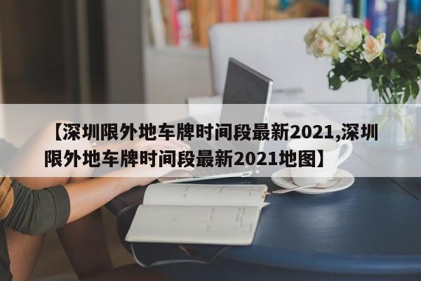 【深圳限外地车牌时间段最新2021,深圳限外地车牌时间段最新2021地图】