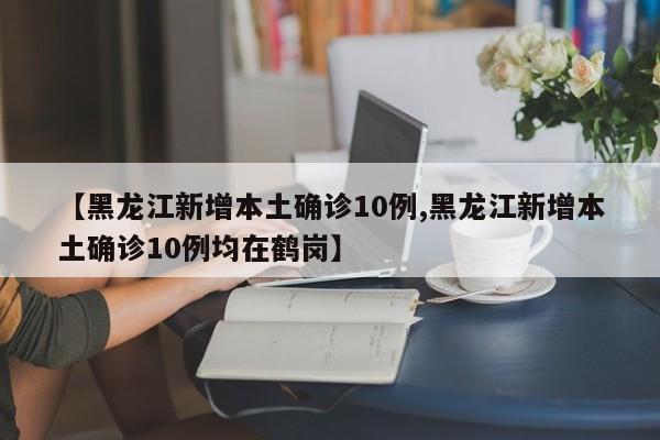 【黑龙江新增本土确诊10例,黑龙江新增本土确诊10例均在鹤岗】