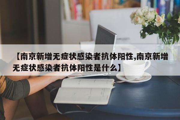【南京新增无症状感染者抗体阳性,南京新增无症状感染者抗体阳性是什么】