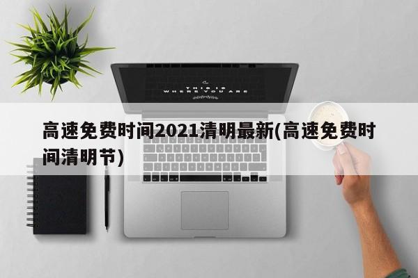 高速免费时间2021清明最新(高速免费时间清明节)