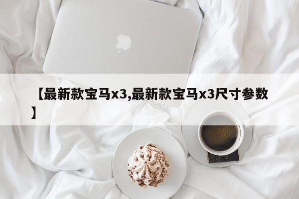 【最新款宝马x3,最新款宝马x3尺寸参数】