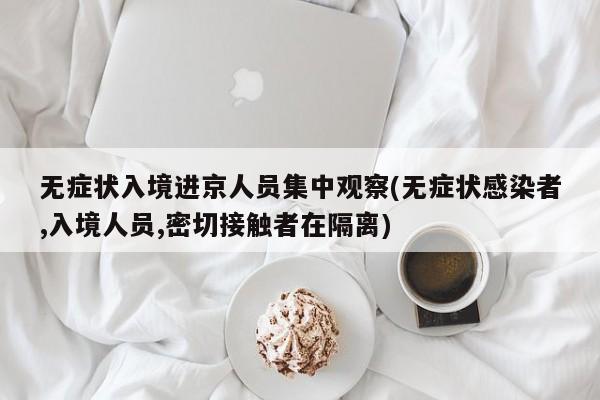 无症状入境进京人员集中观察(无症状感染者,入境人员,密切接触者在隔离)