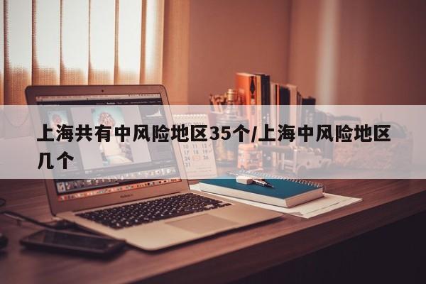 上海共有中风险地区35个/上海中风险地区几个