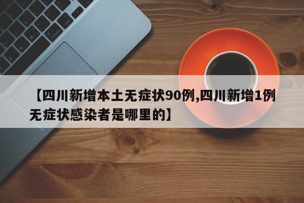 【四川新增本土无症状90例,四川新增1例无症状感染者是哪里的】