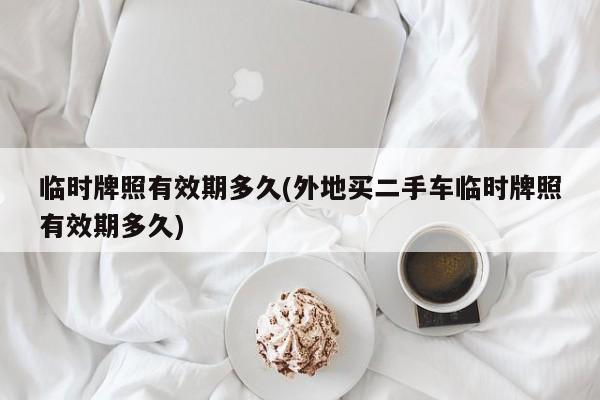 临时牌照有效期多久(外地买二手车临时牌照有效期多久)