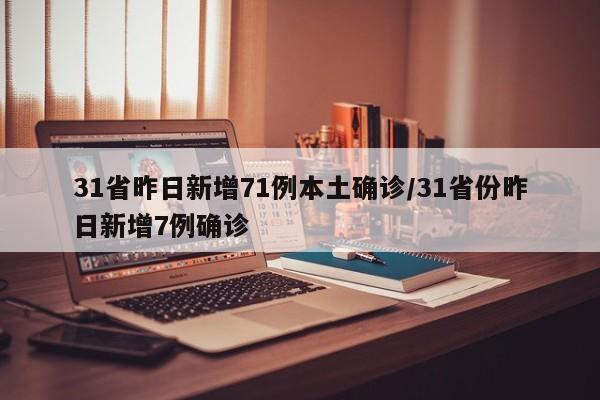 31省昨日新增71例本土确诊/31省份昨日新增7例确诊