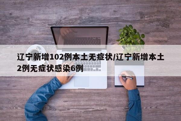 辽宁新增102例本土无症状/辽宁新增本土2例无症状感染6例