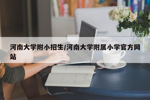 河南大学附小招生/河南大学附属小学官方网站
