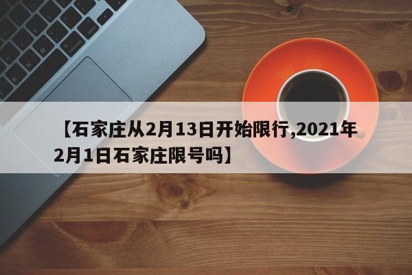 【石家庄从2月13日开始限行,2021年2月1日石家庄限号吗】